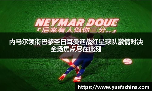 内马尔领衔巴黎圣日耳曼迎战红星球队激情对决全场焦点尽在此刻
