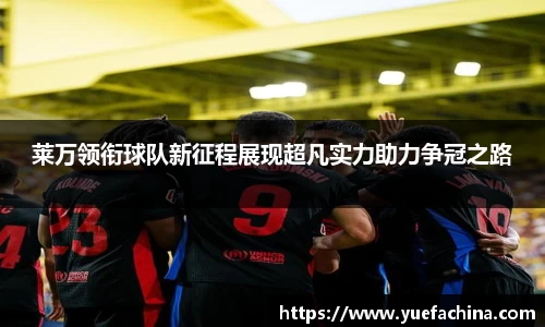 莱万领衔球队新征程展现超凡实力助力争冠之路